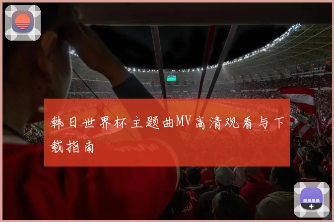 韩日世界杯主题曲MV高清观看与下载指南