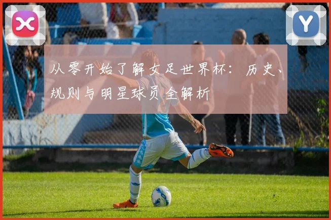从零开始了解女足世界杯：历史、规则与明星球员全解析