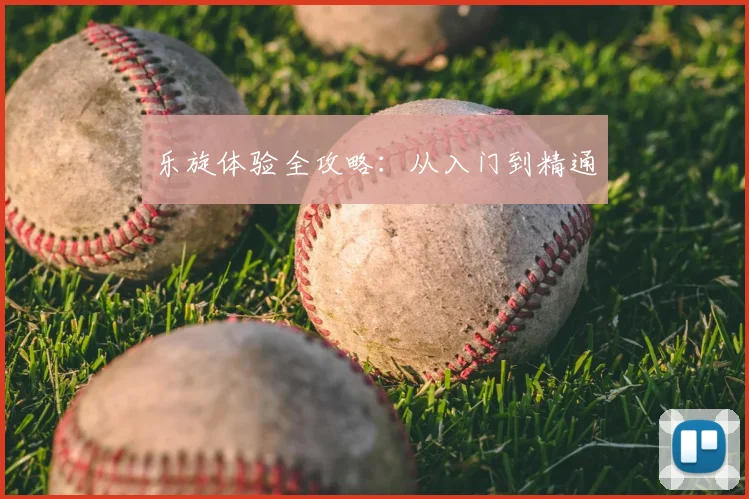 乐旋体验全攻略：从入门到精通