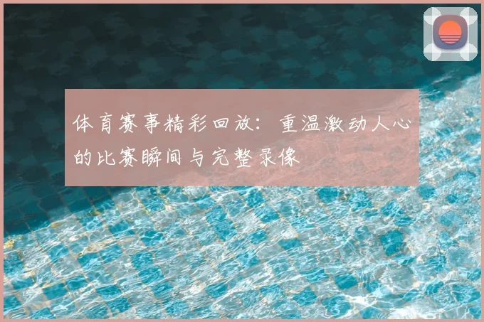 体育赛事精彩回放:重温激动人心的比赛瞬间与完整录像