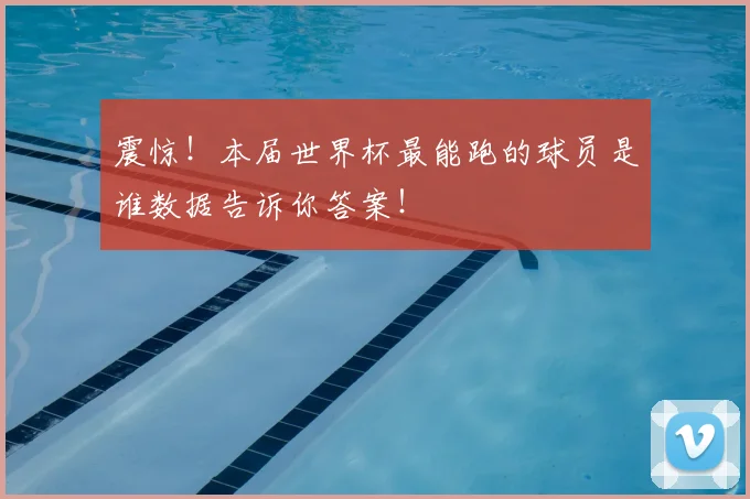 震惊!本届世界杯最能跑的球员是谁数据告诉你答案!