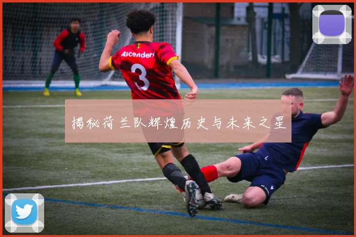 揭秘荷兰队辉煌历史与未来之星