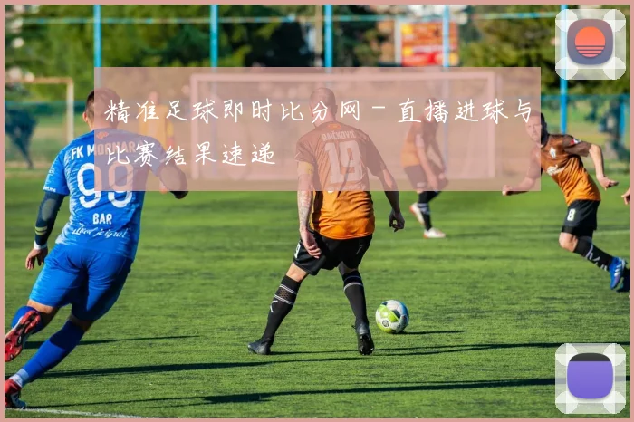 精准足球即时比分网 - 直播进球与比赛结果速递