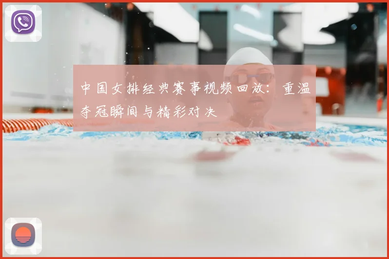 中国女排经典赛事视频回放：重温夺冠瞬间与精彩对决