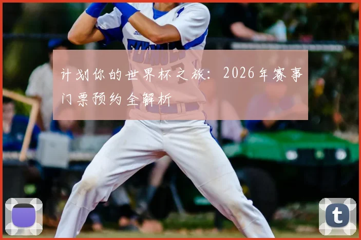 计划你的世界杯之旅：2026年赛事门票预约全解析