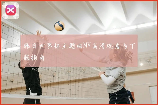 韩日世界杯主题曲MV高清观看与下载指南