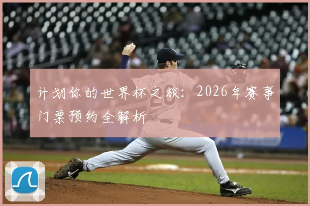 计划你的世界杯之旅:2026年赛事门票预约全解析