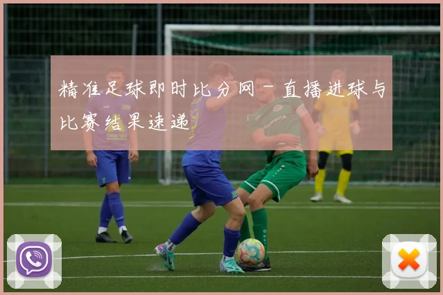 精准足球即时比分网 - 直播进球与比赛结果速递